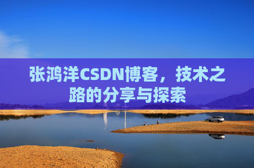 张鸿洋CSDN博客，技术之路的分享与探索