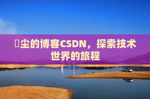 玦尘的博客CSDN，探索技术世界的旅程